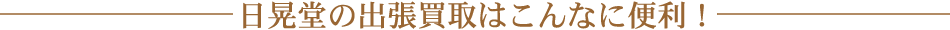 日晃堂の出張買取はこんなに便利